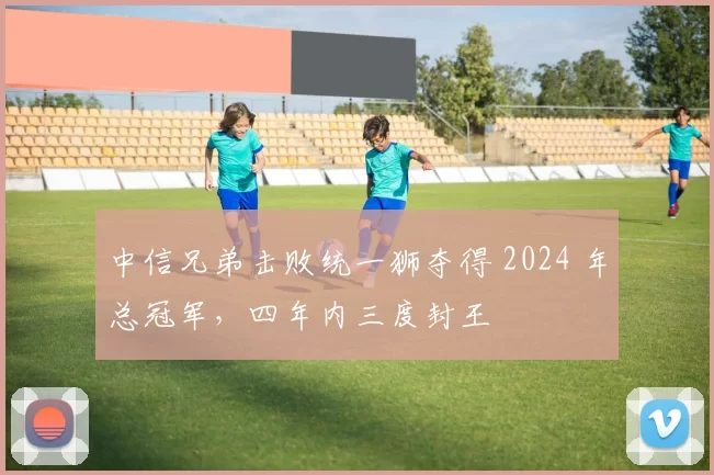 中信兄弟击败统一狮夺得 2024 年总冠军，四年内三度封王