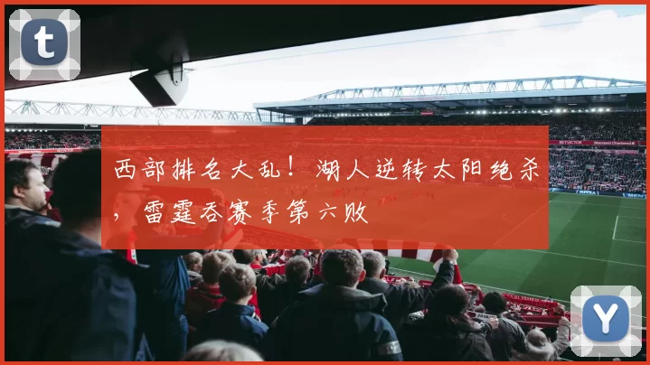 西部排名大乱！湖人逆转太阳绝杀，雷霆吞赛季第六败