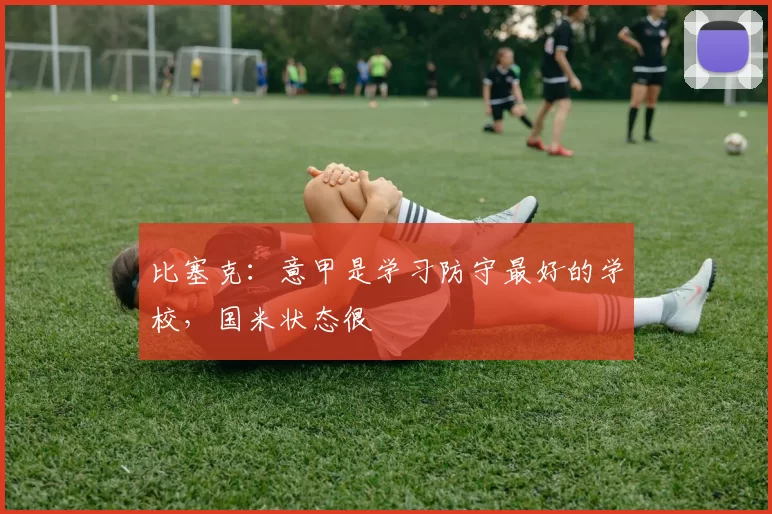 比塞克：意甲是学习防守最好的学校，国米状态很