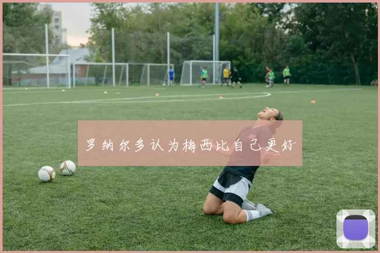 罗纳尔多认为梅西比自己更好