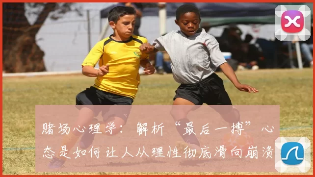 赌场心理学：解析“最后一搏”心态是如何让人从理性彻底滑向崩溃的。（赌徒心理学：解读“孤注一掷”心态如何将理性推向崩溃）