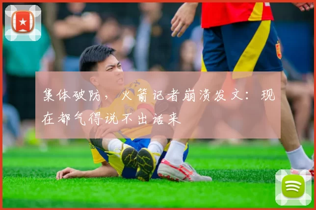 集体破防，火箭记者崩溃发文：现在都气得说不出话来