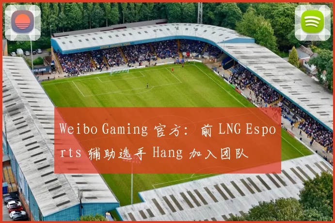 Weibo Gaming 官方：前 LNG Esports 辅助选手 Hang 加入团队