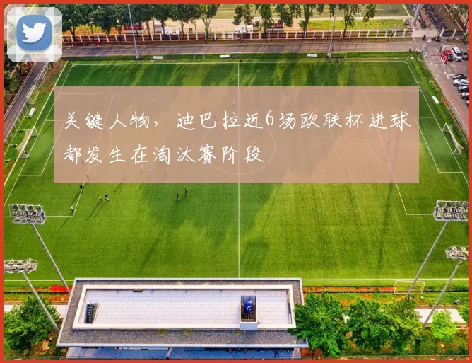 关键人物，迪巴拉近6场欧联杯进球都发生在淘汰赛阶段