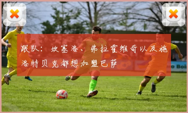 跟队：坎塞洛、弗拉霍维奇以及施洛特贝克都想加盟巴萨