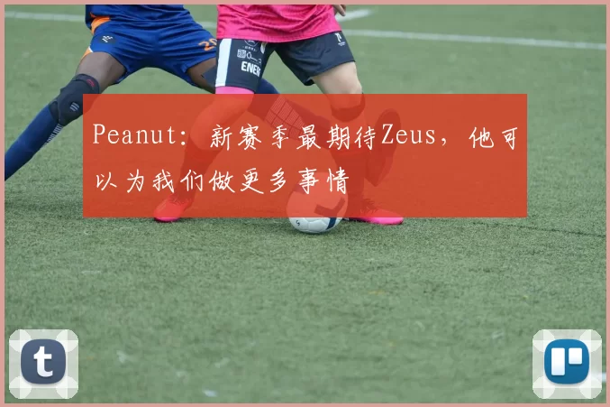 Peanut：新赛季最期待Zeus，他可以为我们做更多事情