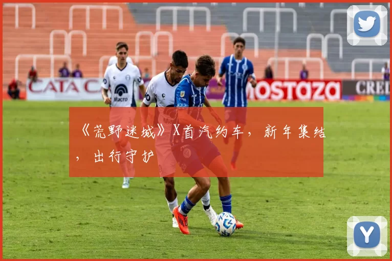 《荒野迷城》X首汽约车，新年集结，出行守护