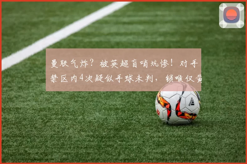 曼联气炸？被英超盲哨坑惨！对手禁区内4次疑似手球未判，锁喉仅黄牌＂