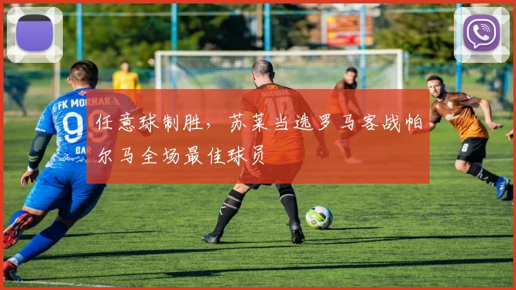 任意球制胜，苏莱当选罗马客战帕尔马全场最佳球员