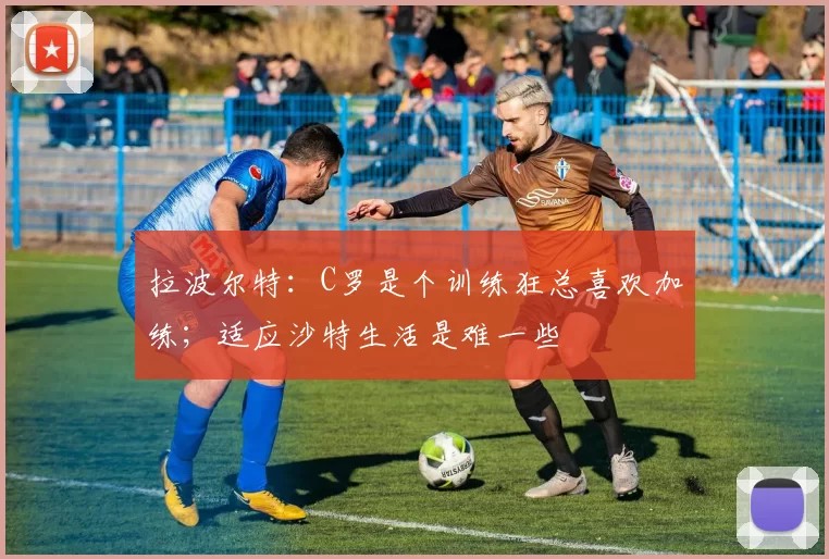 拉波尔特：C罗是个训练狂总喜欢加练；适应沙特生活是难一些