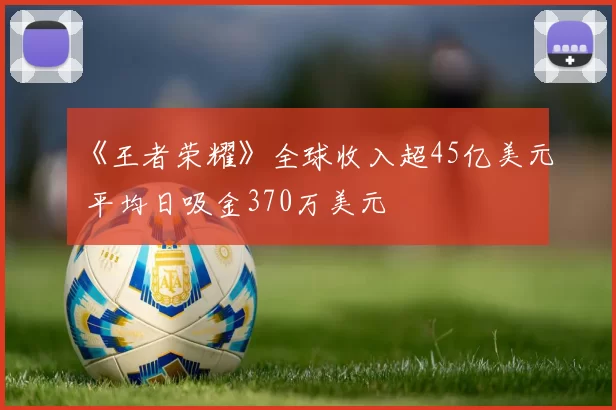 《王者荣耀》全球收入超45亿美元 平均日吸金370万美元