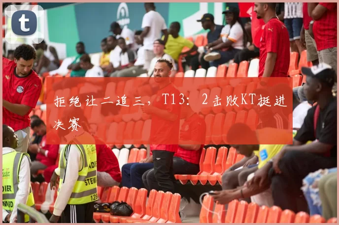 拒绝让二追三，T13：2击败KT挺进决赛
