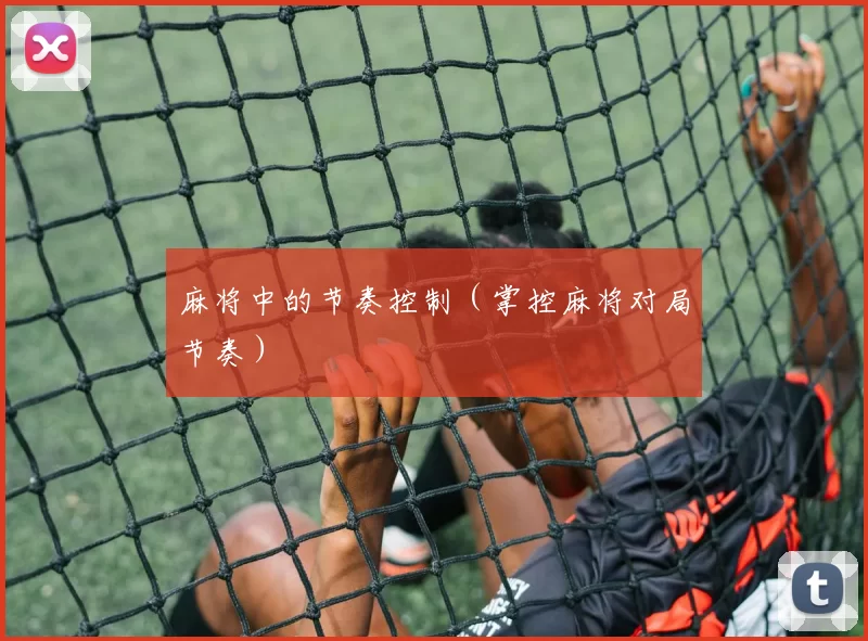 麻将中的节奏控制（掌控麻将对局节奏）