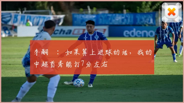 李嗣镕：如果算上进球的话，我的中超首秀能打7分左右