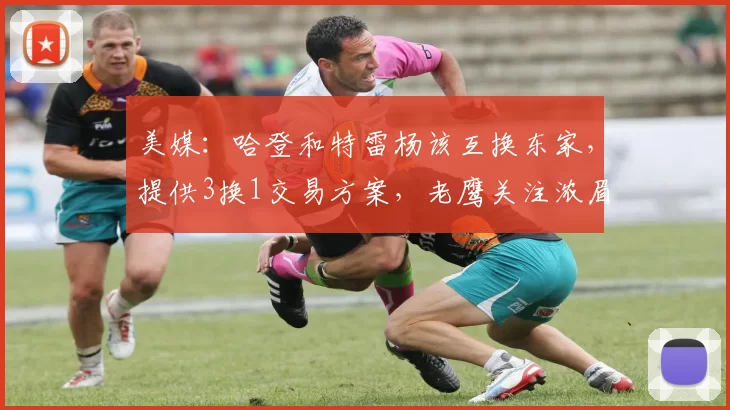 美媒：哈登和特雷杨该互换东家，提供3换1交易方案，老鹰关注浓眉