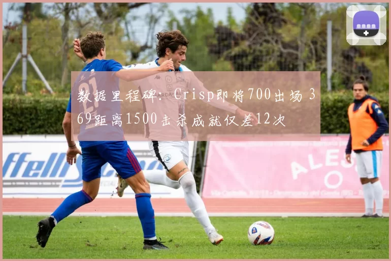 数据里程碑：Crisp即将700出场 369距离1500击杀成就仅差12次