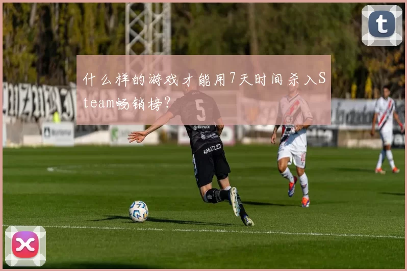 什么样的游戏才能用7天时间杀入Steam畅销榜？