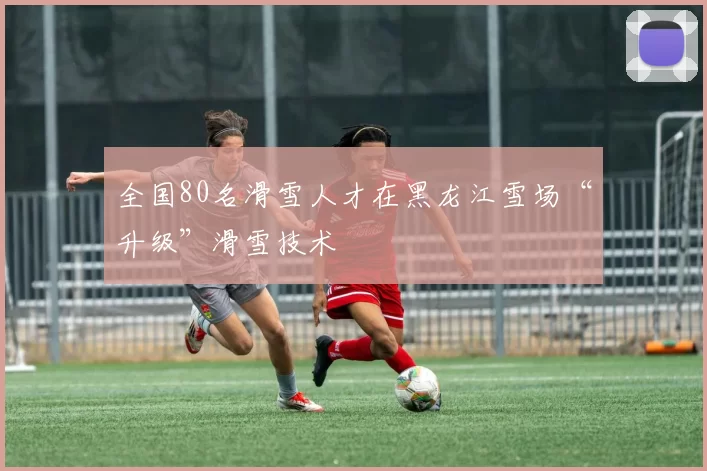 全国80名滑雪人才在黑龙江雪场“升级”滑雪技术