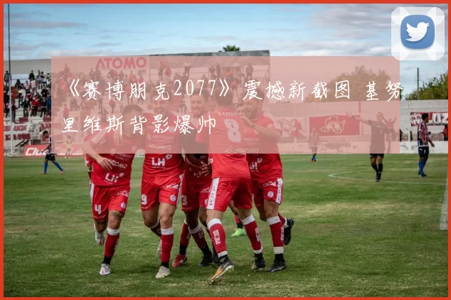 《赛博朋克2077》震撼新截图 基努里维斯背影爆帅