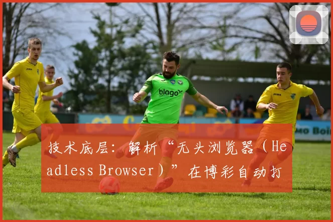 技术底层：解析“无头浏览器（Headless Browser）”在博彩自动打水脚本中的应用。（技术解读：无头浏览器在博彩自动打水脚本中的应用与实现）