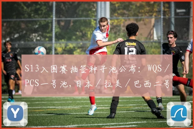 S13入围赛抽签种子池公布：WQS／PCS一号池,日本／拉美／巴西二号池