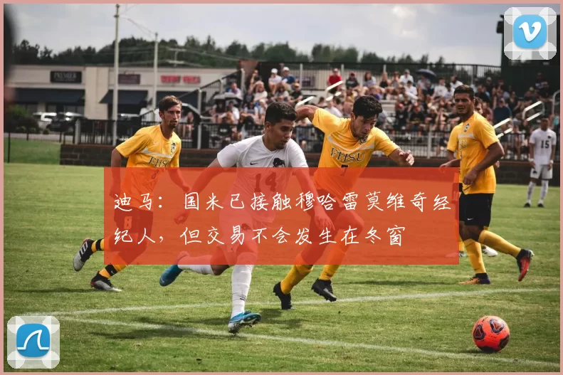 迪马：国米已接触穆哈雷莫维奇经纪人，但交易不会发生在冬窗