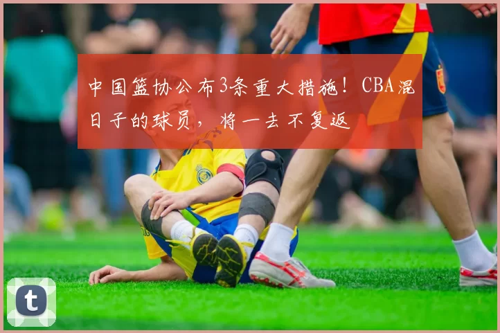 中国篮协公布3条重大措施！CBA混日子的球员，将一去不复返