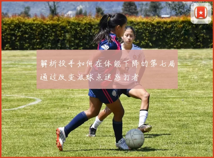 解析投手如何在体能下降的第七局通过改变放球点迷惑打者