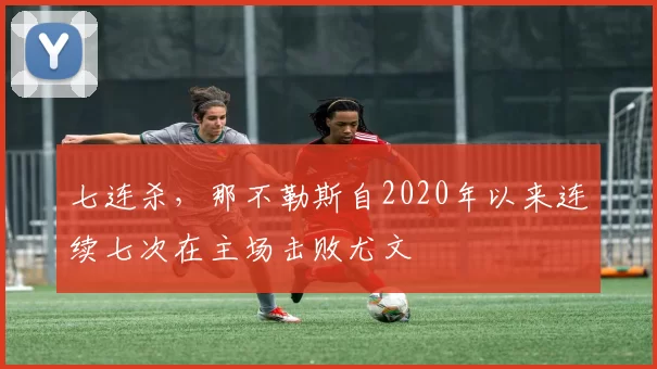 七连杀，那不勒斯自2020年以来连续七次在主场击败尤文