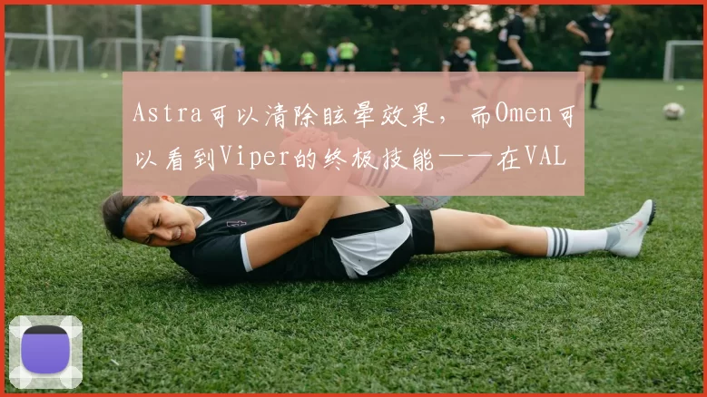 Astra可以清除眩晕效果，而Omen可以看到Viper的终极技能——在VALORANT 10.08补丁中的关键漏洞