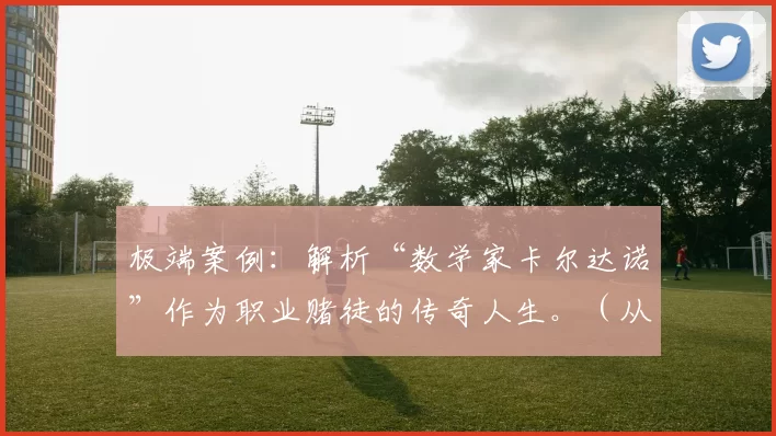 极端案例：解析“数学家卡尔达诺”作为职业赌徒的传奇人生。（从数学家到职业赌徒：卡尔达诺的传奇人生解读）