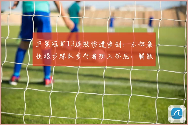 卫冕冠军13连败惨遭重创，东部最快退步球队步行者跌入谷底，解散呼声渐起