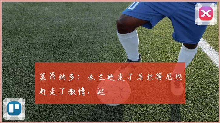 莱昂纳多：米兰赶走了马尔蒂尼也赶走了激情，这