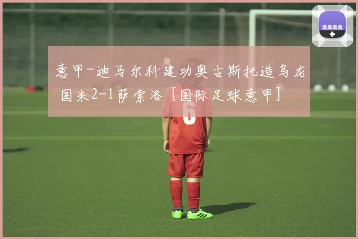 意甲-迪马尔科建功奥古斯托造乌龙 国米2-1萨索洛 [国际足球意甲]