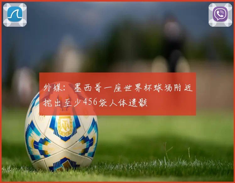 外媒：墨西哥一座世界杯球场附近挖出至少456袋人体遗骸