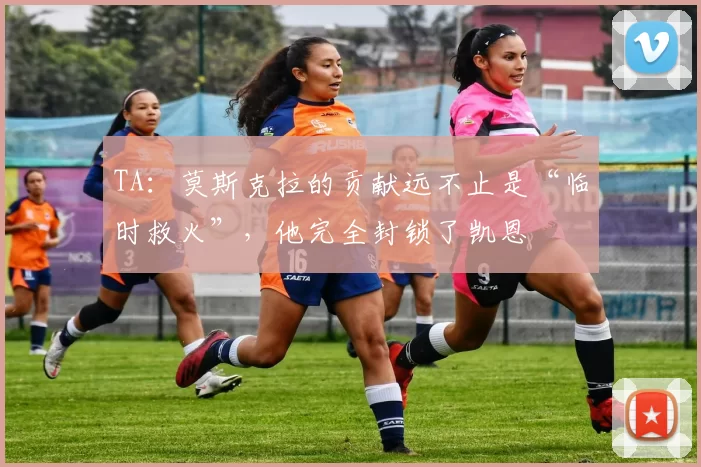 TA：莫斯克拉的贡献远不止是“临时救火”，他完全封锁了凯恩