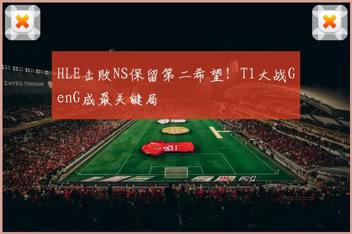 HLE击败NS保留第二希望！T1大战GenG成最关键局